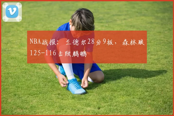 NBA战报：兰德尔28分9板，森林狼125-116击败鹈鹕