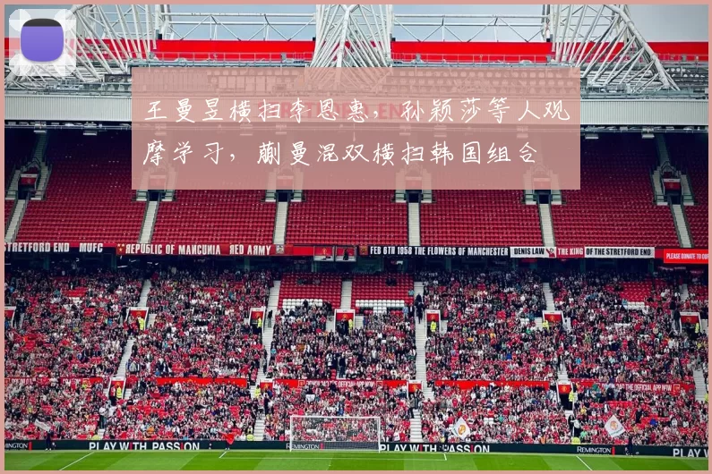 王曼昱横扫李恩惠，孙颖莎等人观摩学习，蒯曼混双横扫韩国组合