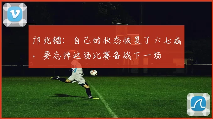 邝兆镭：自己的状态恢复了六七成，要忘掉这场比赛备战下一场