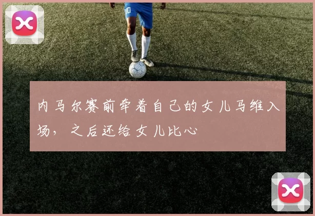 内马尔赛前牵着自己的女儿马维入场，之后还给女儿比心