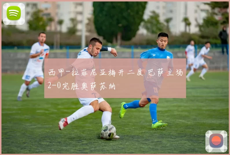 西甲-拉菲尼亚梅开二度 巴萨主场2-0完胜奥萨苏纳