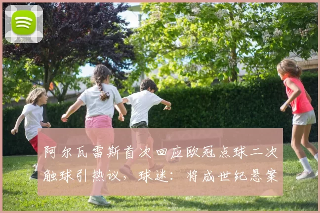 阿尔瓦雷斯首次回应欧冠点球二次触球引热议，球迷：将成世纪悬案