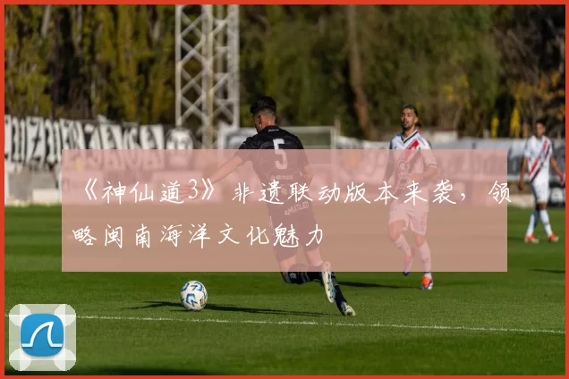 《神仙道3》非遗联动版本来袭，领略闽南海洋文化魅力