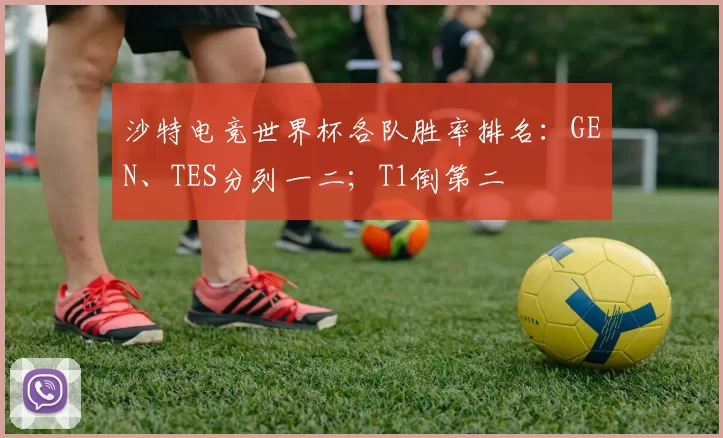 沙特电竞世界杯各队胜率排名：GEN、TES分列一二；T1倒第二