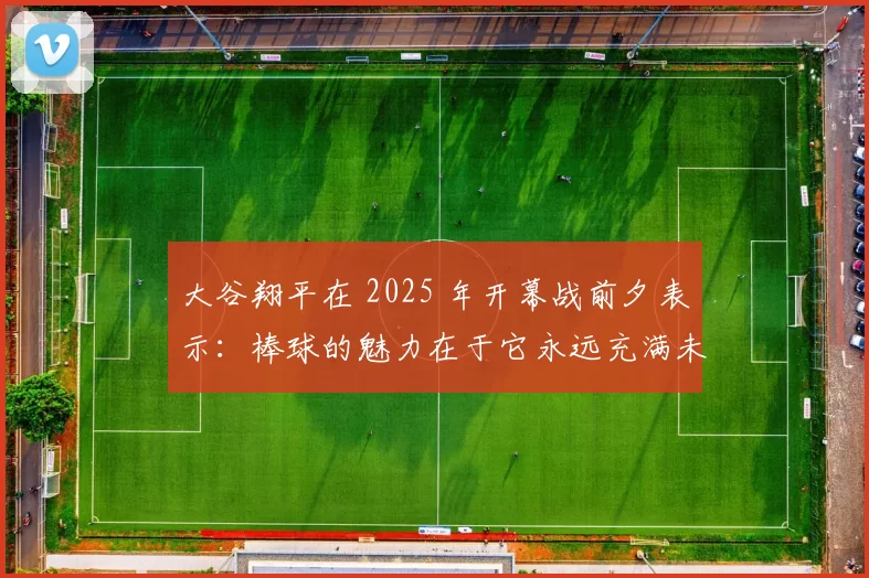 大谷翔平在 2025 年开幕战前夕表示：棒球的魅力在于它永远充满未知的可能性