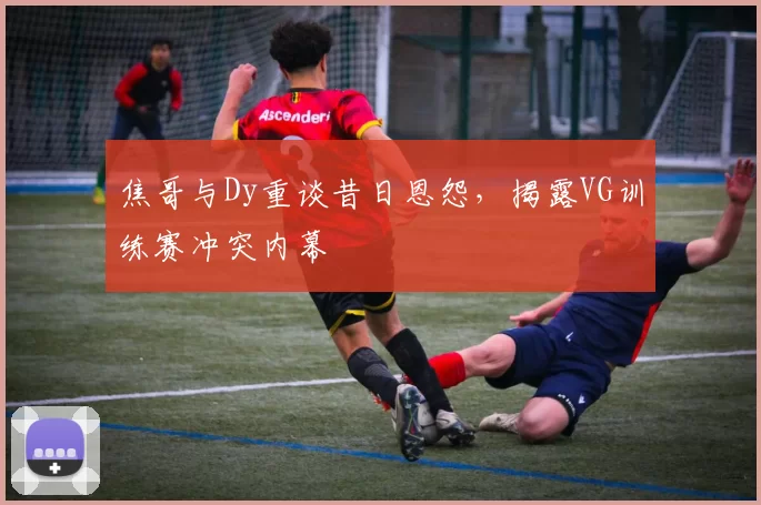 焦哥与Dy重谈昔日恩怨，揭露VG训练赛冲突内幕