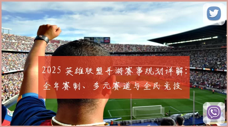 2025 英雄联盟手游赛事规划详解：全年赛制、多元赛道与全民竞技