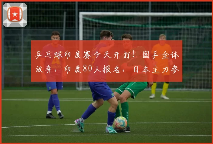 乒乓球印度赛今天开打！国乒全体放弃，印度80人报名，日本主力参战