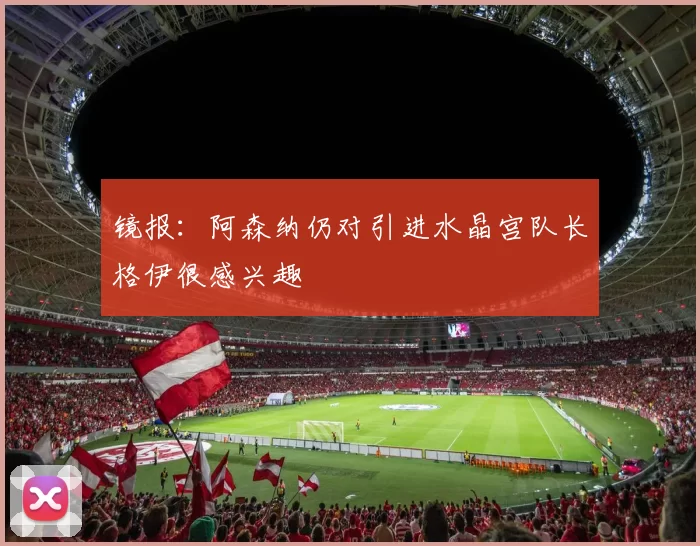 镜报：阿森纳仍对引进水晶宫队长格伊很感兴趣