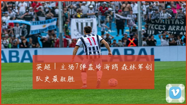 英超｜主场7弹轰垮海鸥 森林军创队史最狂胜
