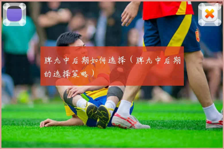 牌九中后期如何选择（牌九中后期的选择策略）