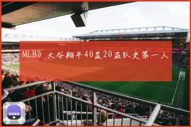 MLB》大谷翔平40轰20盗队史第一人