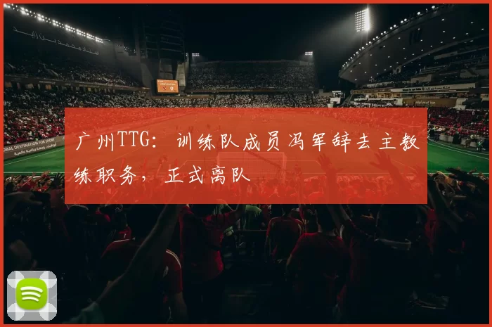 广州TTG：训练队成员冯军辞去主教练职务，正式离队