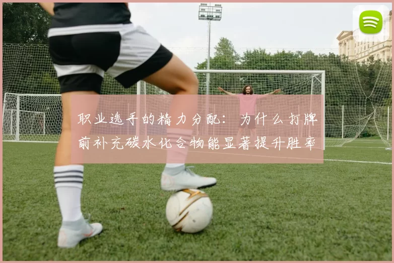 职业选手的精力分配：为什么打牌前补充碳水化合物能显著提升胜率？（职业牌手的精力管理：赛前补充碳水为何能显著提高胜率？）