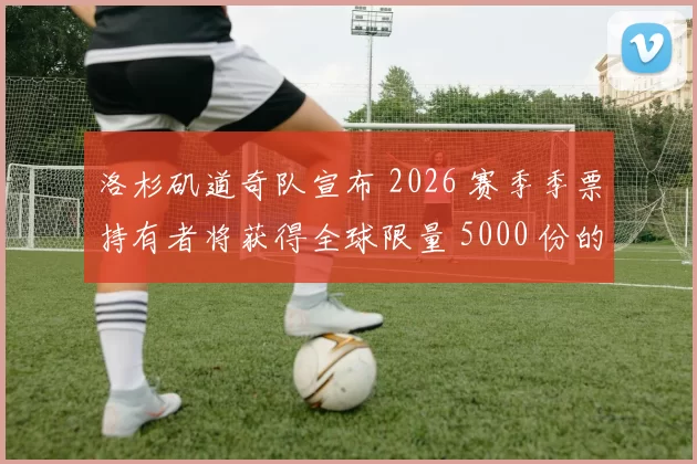 洛杉矶道奇队宣布 2026 赛季季票持有者将获得全球限量 5000 份的“冠军草皮”纪念品
