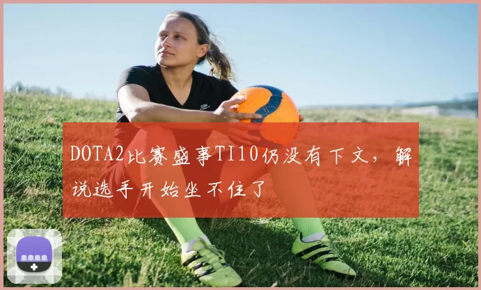 DOTA2比赛盛事TI10仍没有下文，解说选手开始坐不住了