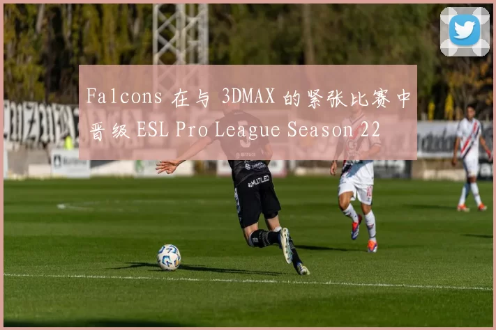 Falcons 在与 3DMAX 的紧张比赛中晋级 ESL Pro League Season 22 半决赛;