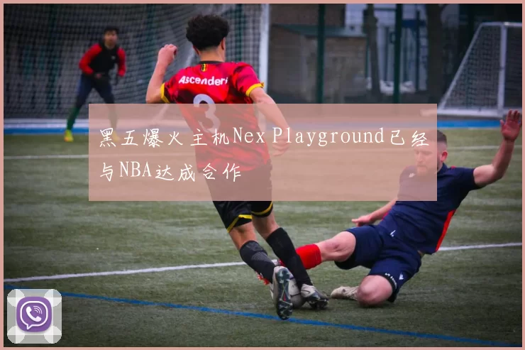 黑五爆火主机Nex Playground已经与NBA达成合作
