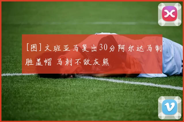 [图]文班亚马复出30分阿尔达马制胜盖帽 马刺不敌灰熊