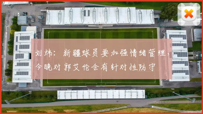 刘炜：新疆球员要加强情绪管理，今晚对郭艾伦会有针对性防守