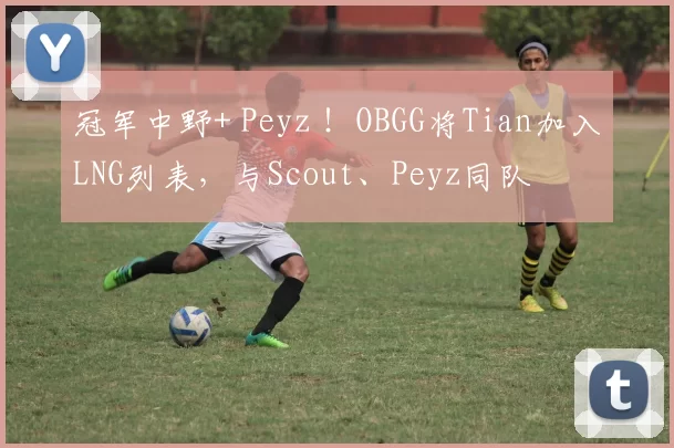冠军中野+ Peyz ！OBGG将Tian加入LNG列表，与Scout、Peyz同队