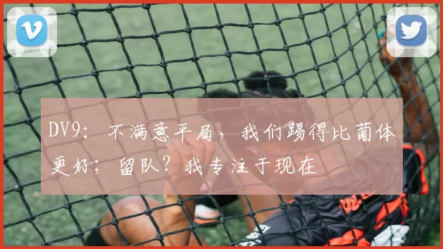 DV9：不满意平局，我们踢得比葡体更好；留队？我专注于现在