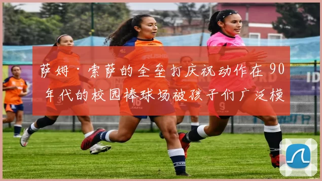 萨姆·索萨的全垒打庆祝动作在 90 年代的校园棒球场被孩子们广泛模仿