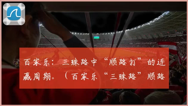 百家乐：三珠路中“顺路打”的连赢周期。（百家乐“三珠路”顺路打法的连胜周期解析）