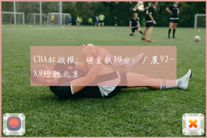 CBA杯战报：胡金秋19分，广厦92-89险胜北京