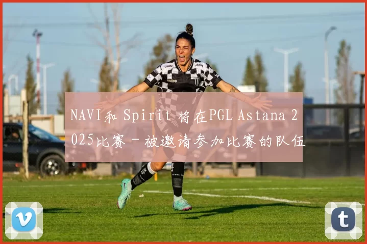 NAVI和 Spirit 将在PGL Astana 2025比赛 - 被邀请参加比赛的队伍已知