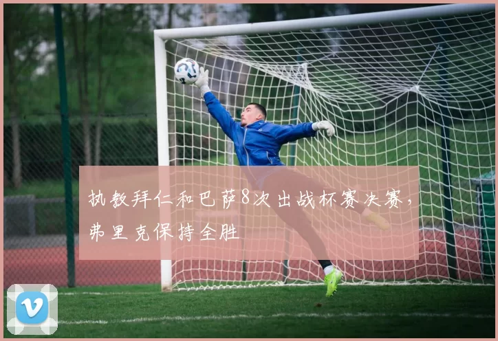 执教拜仁和巴萨8次出战杯赛决赛，弗里克保持全胜