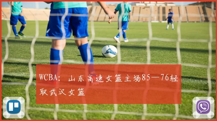 WCBA：山东高速女篮主场85—76轻取武汉女篮