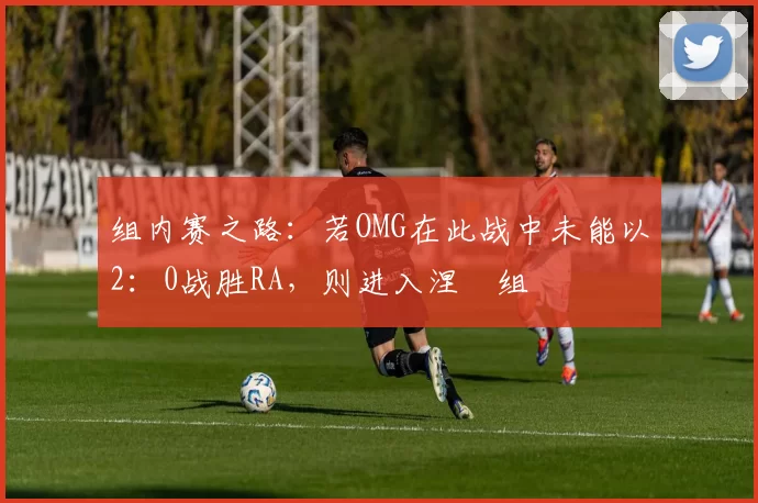 组内赛之路：若OMG在此战中未能以2：0战胜RA，则进入涅槃组