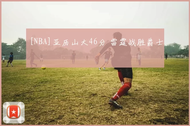 [NBA]亚历山大46分 雷霆战胜爵士