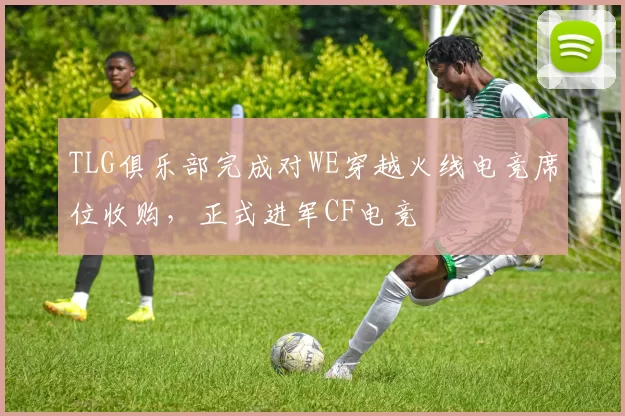 TLG俱乐部完成对WE穿越火线电竞席位收购，正式进军CF电竞