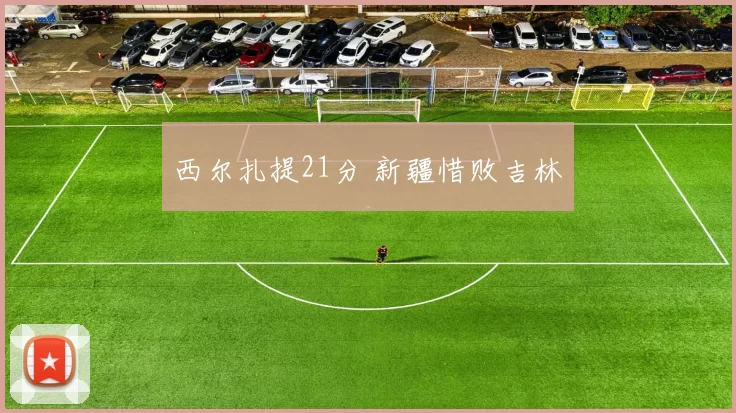 西尔扎提21分 新疆惜败吉林