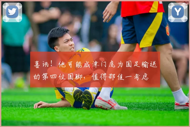 喜讯！他可能成津门虎为国足输送的第四位国脚，值得邵佳一考虑