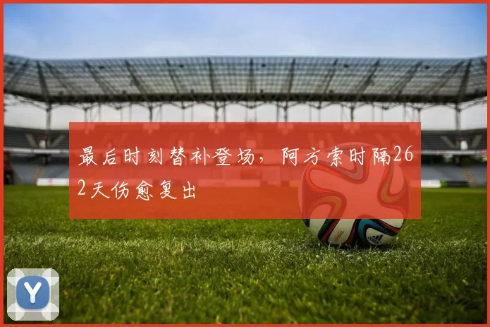 最后时刻替补登场，阿方索时隔262天伤愈复出
