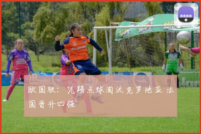 欧国联：凭踢点球淘汰克罗地亚 法国晋升四强