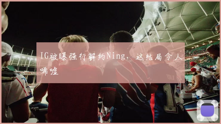 IG被曝强行解约Ning，这结局令人唏嘘