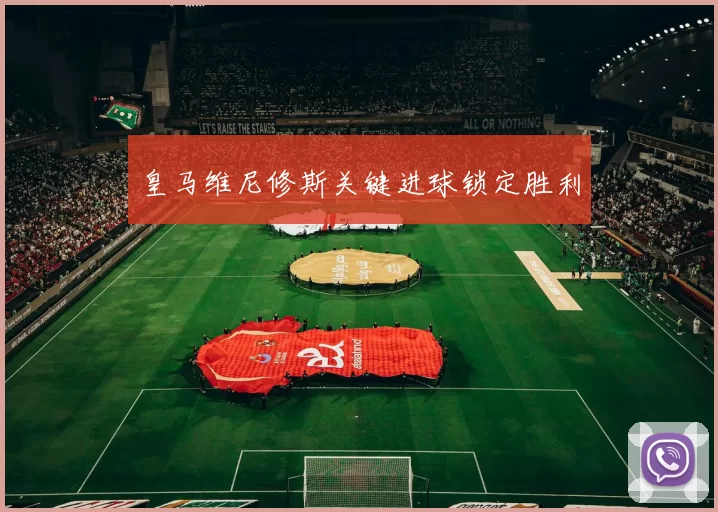 皇马维尼修斯关键进球锁定胜利