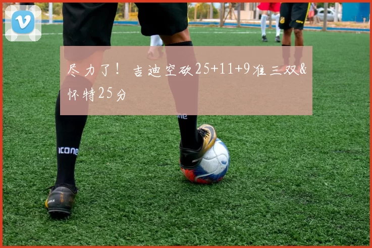 尽力了！吉迪空砍25+11+9准三双&怀特25分