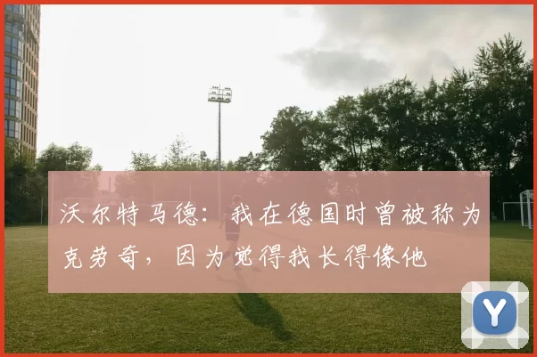 沃尔特马德：我在德国时曾被称为克劳奇，因为觉得我长得像他