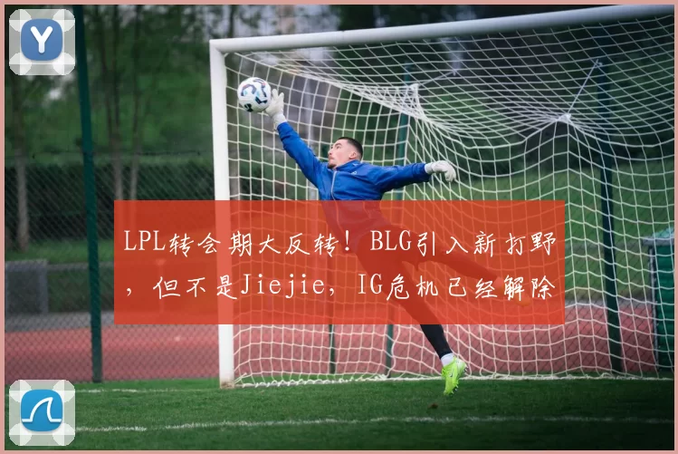 LPL转会期大反转！BLG引入新打野，但不是Jiejie，IG危机已经解除