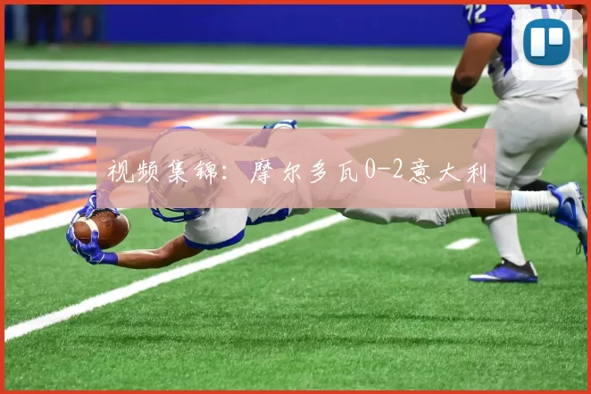 视频集锦：摩尔多瓦0-2意大利