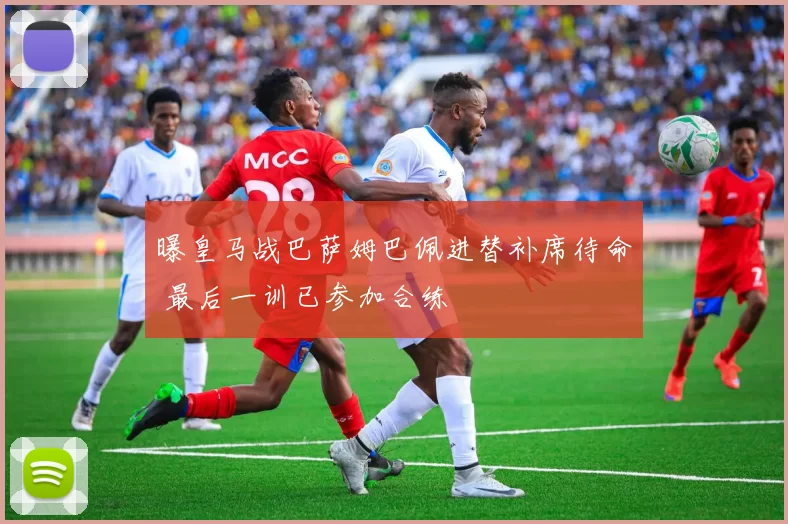 曝皇马战巴萨姆巴佩进替补席待命 最后一训已参加合练