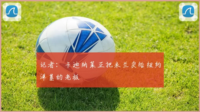 记者：卡迪纳莱正把米兰卖给纽约洋基的老板