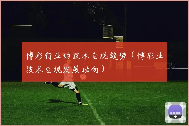 博彩行业的技术合规趋势（博彩业技术合规发展动向）