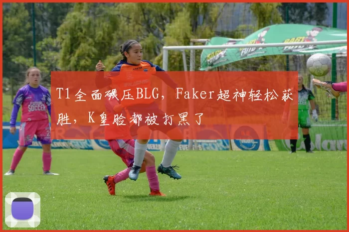 T1全面碾压BLG，Faker超神轻松获胜，K皇脸都被打黑了