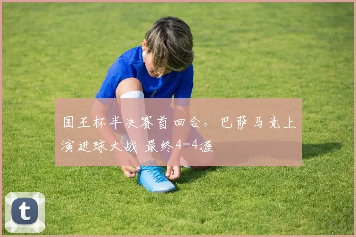 国王杯半决赛首回合，巴萨马竞上演进球大战 最终4-4握